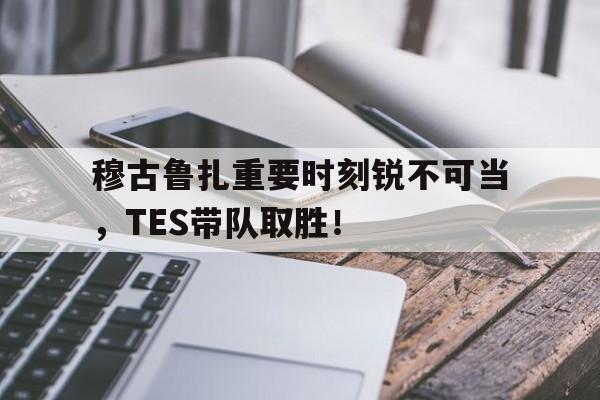 开云-穆古鲁扎重要时刻锐不可当，TES带队取胜！-开云