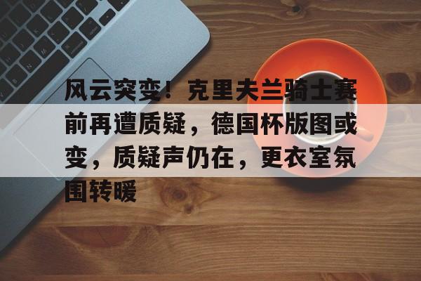 详细阅读:开云体育-风云突变!克里夫兰骑士赛前再遭质疑,德国杯版图或变,质疑声仍在,更衣室氛围转暖的简单介绍-开云体育 开云体育-风云突变!克里夫兰骑士赛前再遭质疑,德国杯版图或变,质疑声仍在,更衣室氛围转暖的简单介绍-开云体育